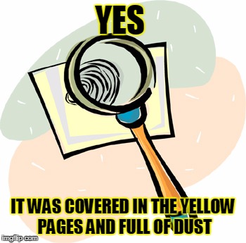 Magnifying Glass | YES IT WAS COVERED IN THE YELLOW PAGES AND FULL OF DUST | image tagged in magnifying glass | made w/ Imgflip meme maker