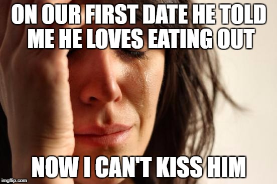 Tinder Date Expectations | ON OUR FIRST DATE HE TOLD ME HE LOVES EATING OUT; NOW I CAN'T KISS HIM | image tagged in memes,first world problems,tinder date,dating,eating out,first date | made w/ Imgflip meme maker