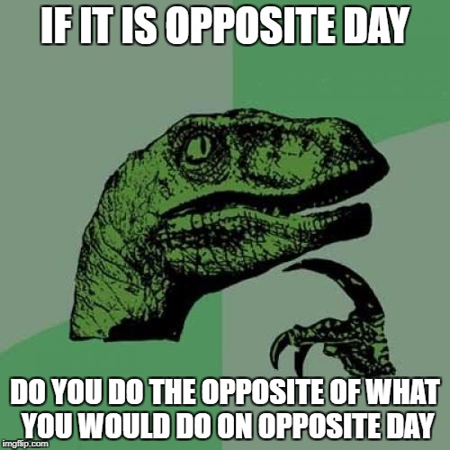 Philosoraptor | IF IT IS OPPOSITE DAY; DO YOU DO THE OPPOSITE OF WHAT YOU WOULD DO ON OPPOSITE DAY | image tagged in memes,philosoraptor | made w/ Imgflip meme maker