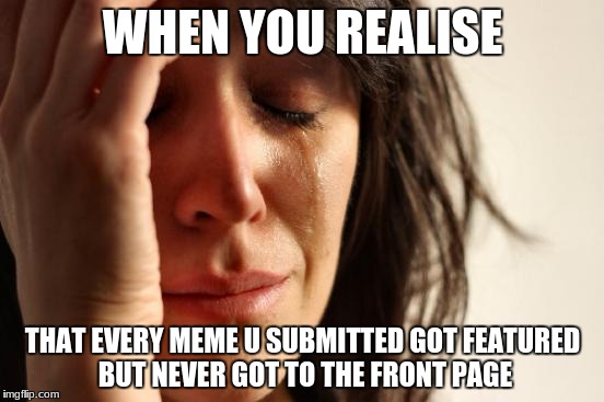So Sad | WHEN YOU REALISE; THAT EVERY MEME U SUBMITTED GOT FEATURED BUT NEVER GOT TO THE FRONT PAGE | image tagged in memes,first world problems | made w/ Imgflip meme maker