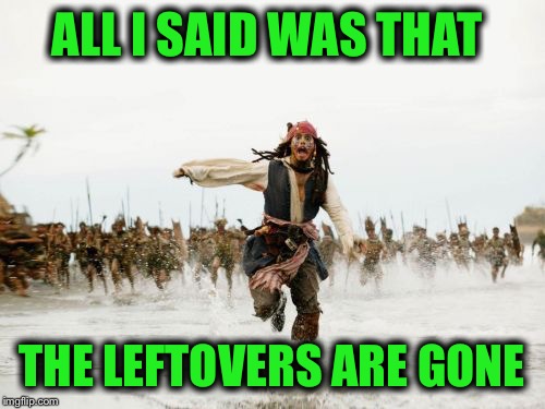 But Thanksgiving was yesterday  | ALL I SAID WAS THAT; THE LEFTOVERS ARE GONE | image tagged in memes,jack sparrow being chased | made w/ Imgflip meme maker