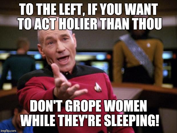 Patrick Stewart "why the hell..." | TO THE LEFT, IF YOU WANT TO ACT HOLIER THAN THOU; DON'T GROPE WOMEN WHILE THEY'RE SLEEPING! | image tagged in patrick stewart why the hell | made w/ Imgflip meme maker