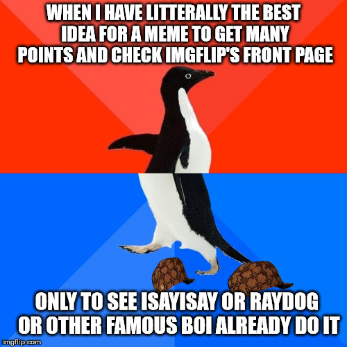 Socially Awesome Awkward Penguin | WHEN I HAVE LITTERALLY THE BEST IDEA FOR A MEME TO GET MANY POINTS AND CHECK IMGFLIP'S FRONT PAGE; ONLY TO SEE ISAYISAY OR RAYDOG OR OTHER FAMOUS BOI ALREADY DO IT | image tagged in memes,socially awesome awkward penguin,scumbag | made w/ Imgflip meme maker