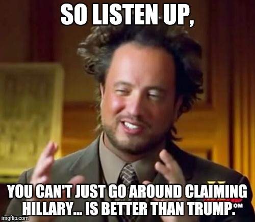 Ancient Aliens | SO LISTEN UP, YOU CAN'T JUST GO AROUND CLAIMING HILLARY... IS BETTER THAN TRUMP. | image tagged in memes,ancient aliens | made w/ Imgflip meme maker