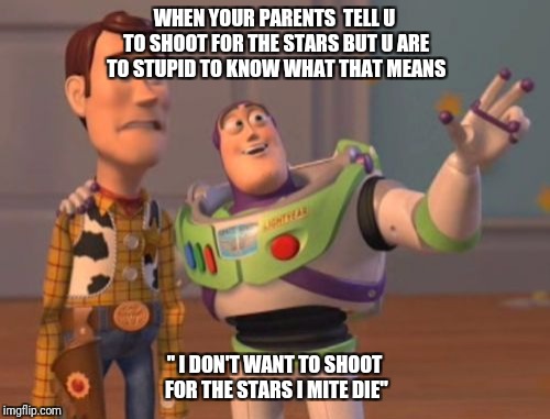 X, X Everywhere Meme | WHEN YOUR PARENTS  TELL U TO SHOOT FOR THE STARS BUT U ARE TO STUPID TO KNOW WHAT THAT MEANS; '' I DON'T WANT TO SHOOT FOR THE STARS I MITE DIE'' | image tagged in memes,x x everywhere | made w/ Imgflip meme maker