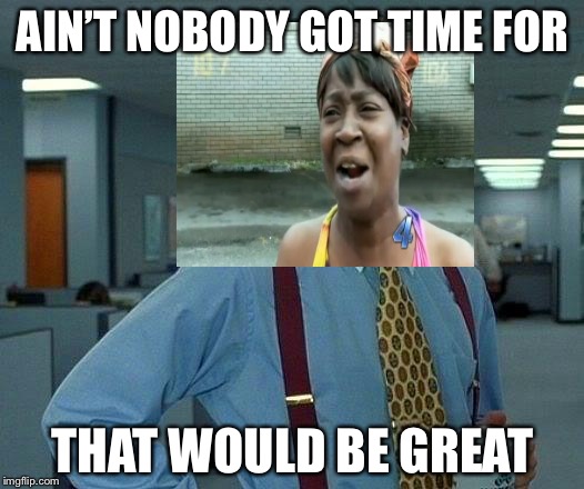 That Would Be Great Meme | AIN’T NOBODY GOT TIME FOR; THAT WOULD BE GREAT | image tagged in memes,that would be great | made w/ Imgflip meme maker