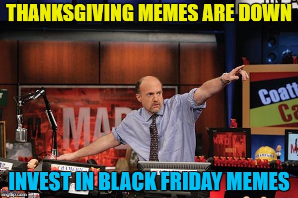 Black Friday memes - so hot right now... :) | THANKSGIVING MEMES ARE DOWN; INVEST IN BLACK FRIDAY MEMES | image tagged in memes,mad money jim cramer,thanksgiving,black friday | made w/ Imgflip meme maker