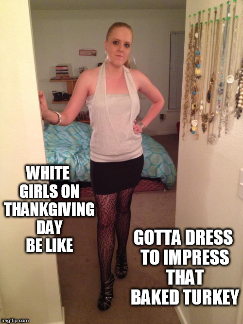 WHITE GIRLS ON THANKGIVING DAY BE LIKE; GOTTA DRESS TO IMPRESS THAT BAKED TURKEY | image tagged in ratchet,thanksgiving,turkey,white girls,ghetto,thanksgiving day | made w/ Imgflip meme maker