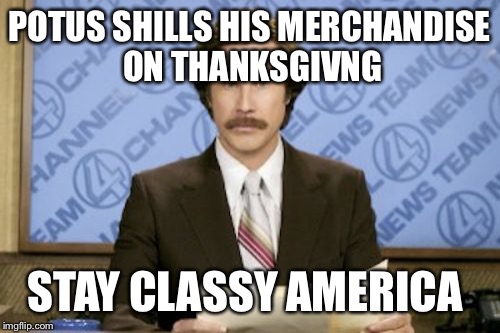 Ron Burgundy Meme | POTUS SHILLS HIS MERCHANDISE ON THANKSGIVNG; STAY CLASSY AMERICA | image tagged in memes,ron burgundy | made w/ Imgflip meme maker