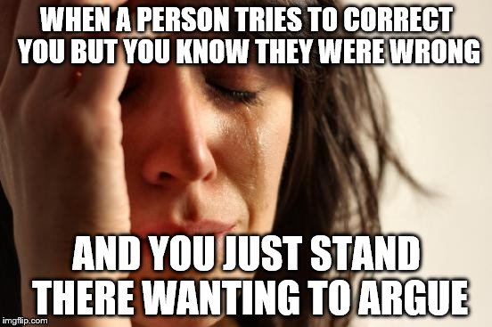 First World Problems Meme | WHEN A PERSON TRIES TO CORRECT YOU BUT YOU KNOW THEY WERE WRONG; AND YOU JUST STAND THERE WANTING TO ARGUE | image tagged in memes,first world problems | made w/ Imgflip meme maker