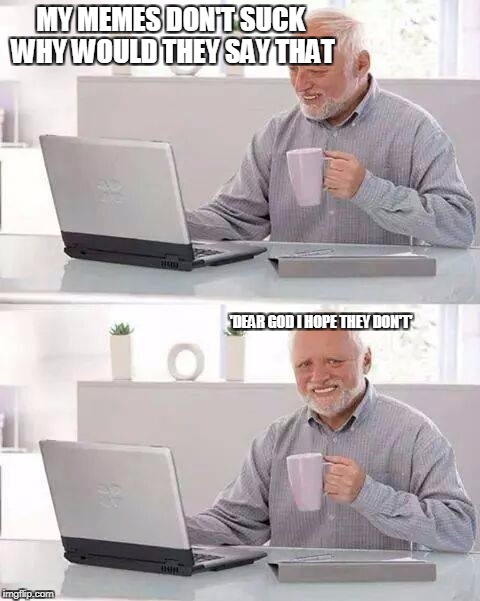 Hide the Pain Harold Meme | MY MEMES DON'T SUCK WHY WOULD THEY SAY THAT; 'DEAR GOD I HOPE THEY DON'T' | image tagged in memes,hide the pain harold | made w/ Imgflip meme maker