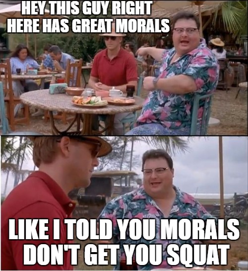 See Nobody Cares Meme | HEY THIS GUY RIGHT HERE HAS GREAT MORALS; LIKE I TOLD YOU MORALS DON'T GET YOU SQUAT | image tagged in memes,see nobody cares | made w/ Imgflip meme maker