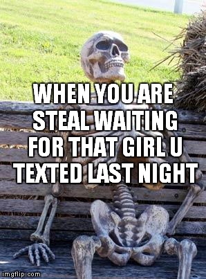 Waiting Skeleton Meme | WHEN YOU ARE STEAL WAITING FOR THAT GIRL U TEXTED LAST NIGHT | image tagged in memes,waiting skeleton | made w/ Imgflip meme maker