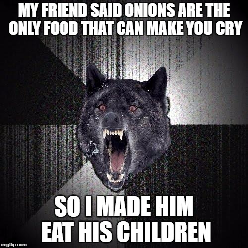 Insanity Wolf | MY FRIEND SAID ONIONS ARE THE ONLY FOOD THAT CAN MAKE YOU CRY; SO I MADE HIM EAT HIS CHILDREN | image tagged in memes,insanity wolf | made w/ Imgflip meme maker