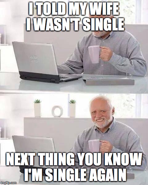 Hide the Pain Harold | I TOLD MY WIFE I WASN'T SINGLE; NEXT THING YOU KNOW I'M SINGLE AGAIN | image tagged in memes,hide the pain harold | made w/ Imgflip meme maker