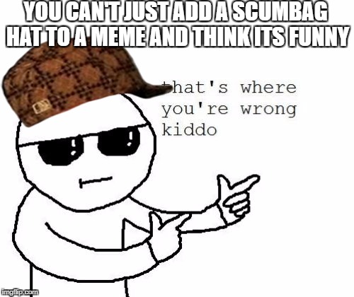That's where you're wrong kiddo | YOU CAN'T JUST ADD A SCUMBAG HAT TO A MEME AND THINK ITS FUNNY | image tagged in that's where you're wrong kiddo,scumbag | made w/ Imgflip meme maker