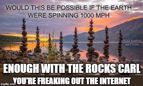 Stacked Rocks at 1000 MPH | ENOUGH WITH THE ROCKS CARL; YOU'RE FREAKING OUT THE INTERNET | image tagged in flat earth,rocks,carl,flat,earth | made w/ Imgflip meme maker