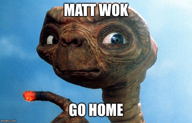 ET phone home | MATT WOK; GO HOME | image tagged in et phone home | made w/ Imgflip meme maker