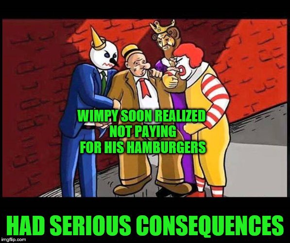 wimpy | WIMPY SOON REALIZED NOT PAYING FOR HIS HAMBURGERS; HAD SERIOUS CONSEQUENCES | image tagged in wimpy | made w/ Imgflip meme maker
