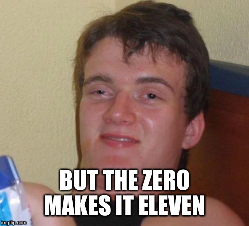 10 Guy Meme | BUT THE ZERO MAKES IT ELEVEN | image tagged in memes,10 guy | made w/ Imgflip meme maker