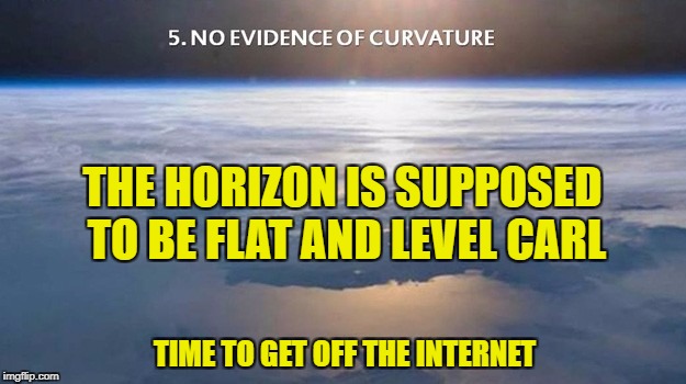 No Evidence of Curvature | THE HORIZON IS SUPPOSED TO BE FLAT AND LEVEL CARL; TIME TO GET OFF THE INTERNET | image tagged in curvature,flat earth,level,carl | made w/ Imgflip meme maker