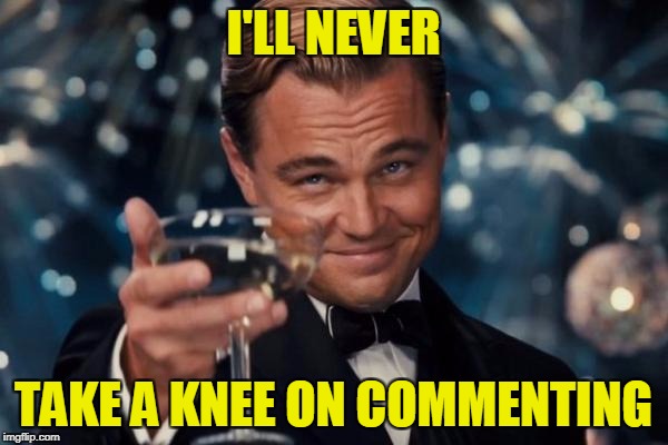 Leonardo Dicaprio Cheers Meme | I'LL NEVER TAKE A KNEE ON COMMENTING | image tagged in memes,leonardo dicaprio cheers | made w/ Imgflip meme maker