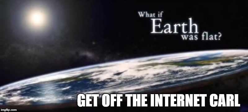 GET OFF THE INTERNET CARL | image tagged in flat eart,carl,what if,internet | made w/ Imgflip meme maker