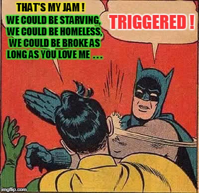 Batman Slapping Robin Meme | THAT'S MY JAM ! TRIGGERED ! WE COULD BE STARVING, WE COULD BE HOMELESS, WE COULD BE BROKE
AS LONG AS YOU LOVE ME  . . . | image tagged in memes,batman slapping robin | made w/ Imgflip meme maker