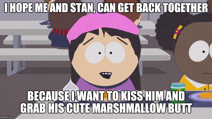 Wendy Testaburger wants to kiss Stanley right now | I HOPE ME AND STAN, CAN GET BACK TOGETHER; BECAUSE I WANT TO KISS HIM AND GRAB HIS CUTE MARSHMALLOW BUTT | image tagged in south park,southpark,wendy testaburger,south park wendy testaburger,south park craig | made w/ Imgflip meme maker