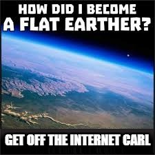 Hoe did I become a Flat Earther | GET OFF THE INTERNET CARL | image tagged in flat earth,flat,carl,get off internet | made w/ Imgflip meme maker