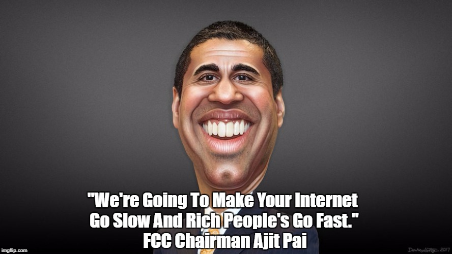 "We're Going To Make Your Internet Go Slow And Rich People's Go Fast" | "We're Going To Make Your Internet Go Slow And Rich People's Go Fast."; FCC Chairman Ajit Pai | image tagged in ajit pai,fcc,fcc chairman,two tier internet service,net neutrality,end of net neutrality | made w/ Imgflip meme maker