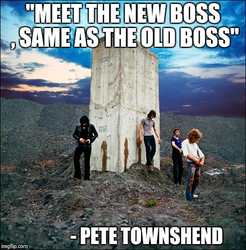 "MEET THE NEW BOSS , SAME AS THE OLD BOSS" - PETE TOWNSHEND | image tagged in who's next | made w/ Imgflip meme maker