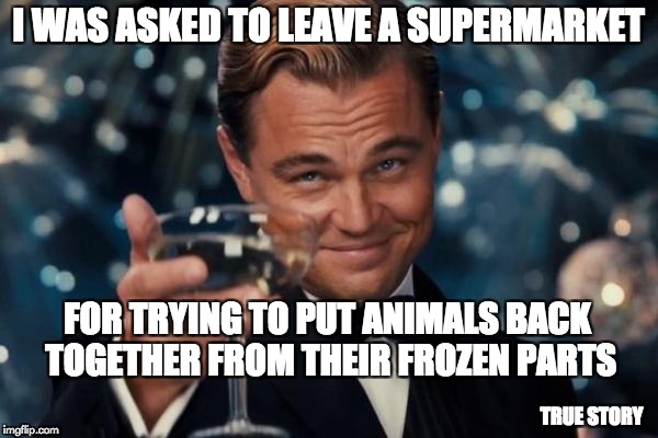 Leonardo Dicaprio Cheers Meme | I WAS ASKED TO LEAVE A SUPERMARKET FOR TRYING TO PUT ANIMALS BACK TOGETHER FROM THEIR FROZEN PARTS TRUE STORY | image tagged in memes,leonardo dicaprio cheers | made w/ Imgflip meme maker