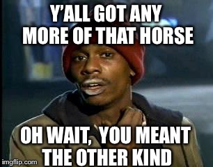 Y'all Got Any More Of That Meme | Y’ALL GOT ANY MORE OF THAT HORSE OH WAIT,  YOU MEANT THE OTHER KIND | image tagged in memes,yall got any more of | made w/ Imgflip meme maker