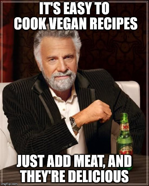 The Most Interesting Man In The World Meme | IT'S EASY TO COOK VEGAN RECIPES; JUST ADD MEAT, AND THEY'RE DELICIOUS | image tagged in memes,the most interesting man in the world | made w/ Imgflip meme maker