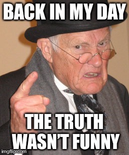 Back In My Day Meme | BACK IN MY DAY THE TRUTH WASN’T FUNNY | image tagged in memes,back in my day | made w/ Imgflip meme maker