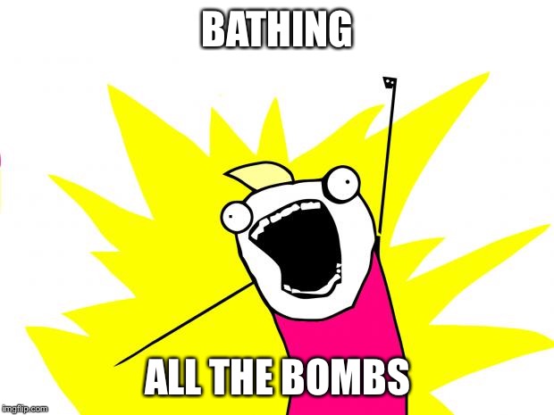 all the things | BATHING; ALL THE BOMBS | image tagged in all the things | made w/ Imgflip meme maker