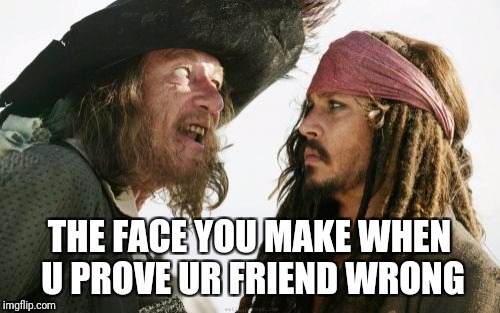 Haha goteem | THE FACE YOU MAKE WHEN U PROVE UR FRIEND WRONG | image tagged in memes,barbosa and sparrow,the face you make,friends,face | made w/ Imgflip meme maker