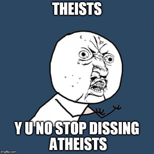 Y U No | THEISTS; Y U NO STOP DISSING ATHEISTS | image tagged in memes,y u no,theism,theist,atheism,atheist | made w/ Imgflip meme maker