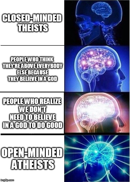 Expanding Brain | CLOSED-MINDED THEISTS; PEOPLE WHO THINK THEY'RE ABOVE EVERYBODY ELSE BECAUSE THEY BELIEVE IN A GOD; PEOPLE WHO REALIZE WE DON'T NEED TO BELIEVE IN A GOD TO DO GOOD; OPEN-MINDED ATHEISTS | image tagged in memes,expanding brain,theist,theists,atheist,atheists | made w/ Imgflip meme maker