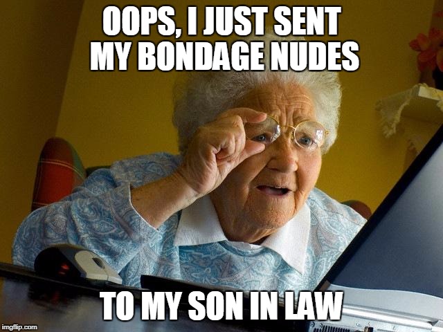 Grandma Finds The Internet Meme | OOPS, I JUST SENT MY BONDAGE NUDES TO MY SON IN LAW | image tagged in memes,grandma finds the internet | made w/ Imgflip meme maker
