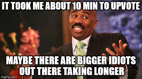 Steve Harvey Meme | IT TOOK ME ABOUT 10 MIN TO UPVOTE MAYBE THERE ARE BIGGER IDIOTS OUT THERE TAKING LONGER | image tagged in memes,steve harvey | made w/ Imgflip meme maker