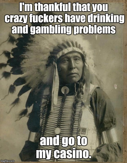 I'm thankful that you crazy f**kers have drinking and gambling problems and go to my casino. | made w/ Imgflip meme maker