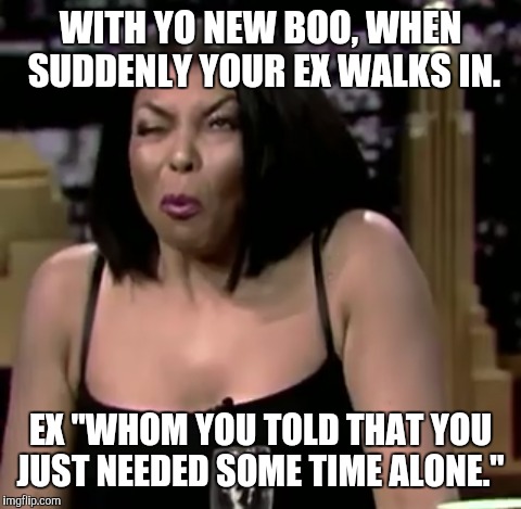 Ex boyfriend | WITH YO NEW BOO, WHEN SUDDENLY YOUR EX WALKS IN. EX "WHOM YOU TOLD THAT YOU JUST NEEDED SOME TIME ALONE." | image tagged in ex boyfriend | made w/ Imgflip meme maker