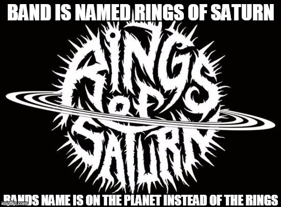 Very creative, not very thoughtful | BAND IS NAMED RINGS OF SATURN; BANDS NAME IS ON THE PLANET INSTEAD OF THE RINGS | image tagged in metal | made w/ Imgflip meme maker