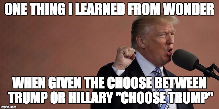 ONE THING I LEARNED FROM WONDER; WHEN GIVEN THE CHOOSE BETWEEN TRUMP OR HILLARY "CHOOSE TRUMP" | image tagged in after watching wonder | made w/ Imgflip meme maker