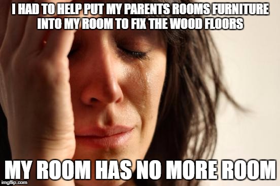 First World Problems | I HAD TO HELP PUT MY PARENTS ROOMS FURNITURE INTO MY ROOM TO FIX THE WOOD FLOORS; MY ROOM HAS NO MORE ROOM | image tagged in memes,first world problems,ironic,funny,funny memes | made w/ Imgflip meme maker