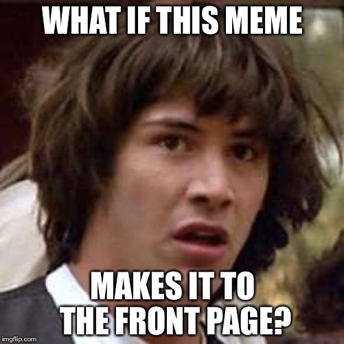 Conspiracy Keanu Meme | WHAT IF THIS MEME MAKES IT TO THE FRONT PAGE? | image tagged in memes,conspiracy keanu | made w/ Imgflip meme maker