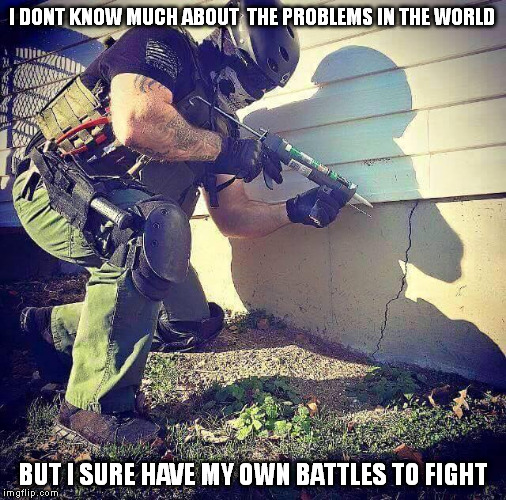 Extreme DIY | I DONT KNOW MUCH ABOUT  THE PROBLEMS IN THE WORLD; BUT I SURE HAVE MY OWN BATTLES TO FIGHT | image tagged in extreme diy | made w/ Imgflip meme maker