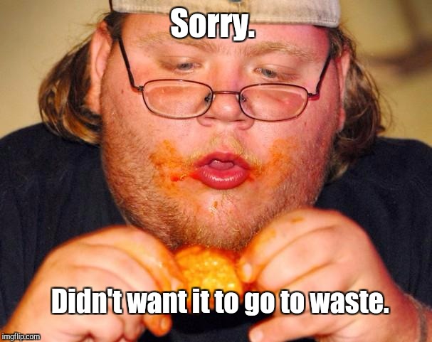 Sorry. Didn't want it to go to waste. | made w/ Imgflip meme maker